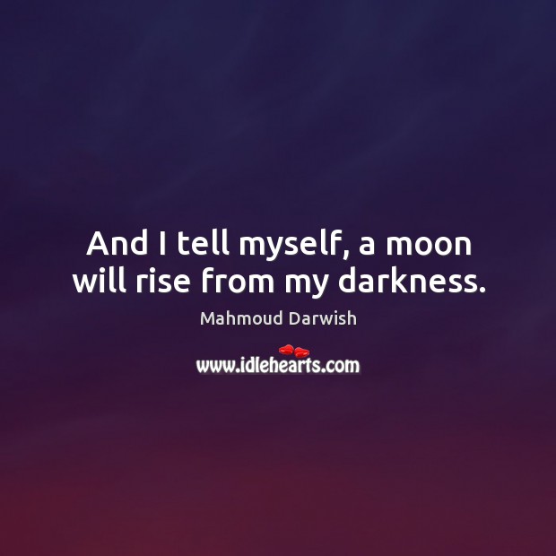 And I tell myself, a moon will rise from my darkness. Mahmoud Darwish Picture Quote