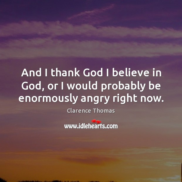 And I thank God I believe in God, or I would probably be enormously angry right now. Believe in God Quotes Image
