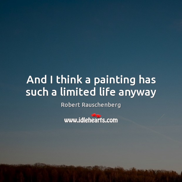 And I think a painting has such a limited life anyway Robert Rauschenberg Picture Quote