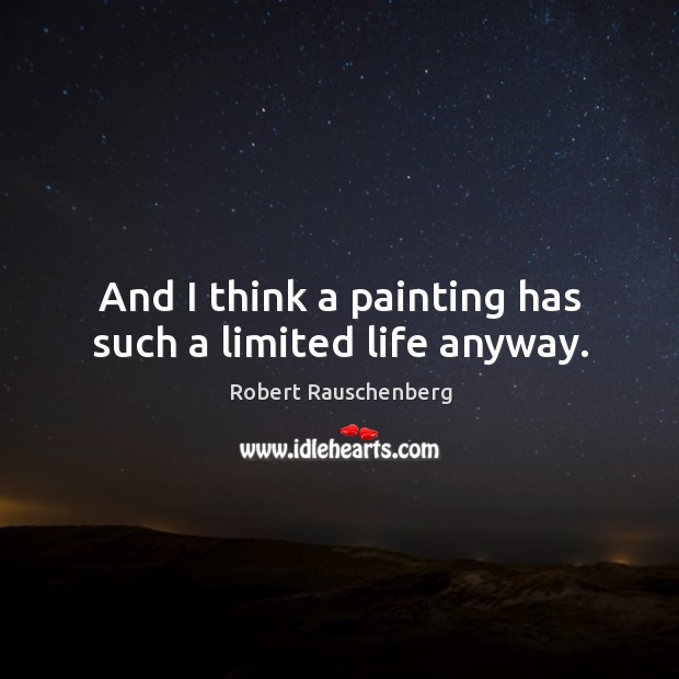 And I think a painting has such a limited life anyway. Robert Rauschenberg Picture Quote