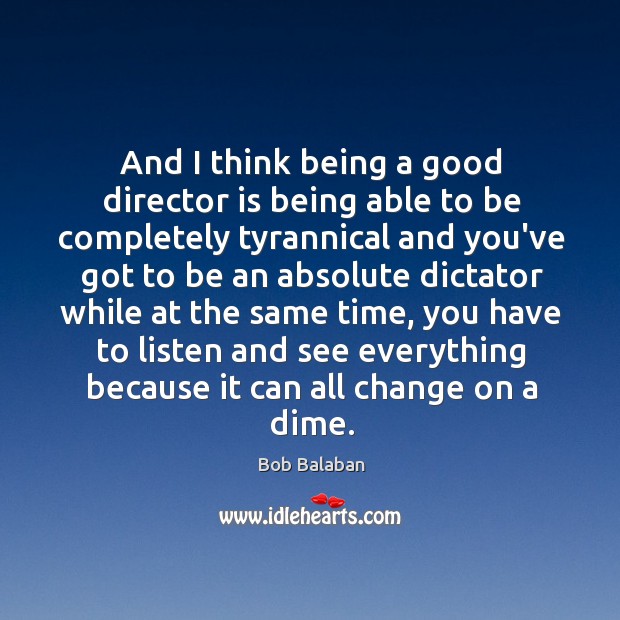 And I think being a good director is being able to be completely tyrannical and Bob Balaban Picture Quote