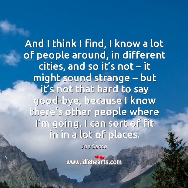 And I think I find, I know a lot of people around, in different cities, and so it’s not Joe Sacco Picture Quote
