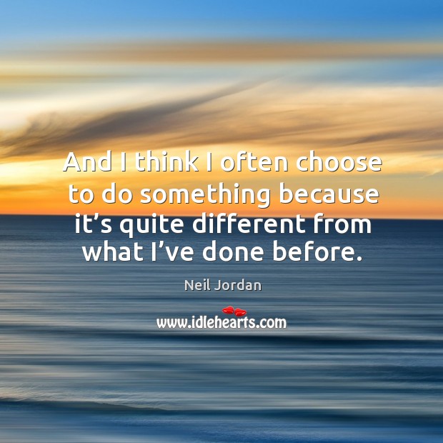 And I think I often choose to do something because it’s quite different from what I’ve done before. Neil Jordan Picture Quote