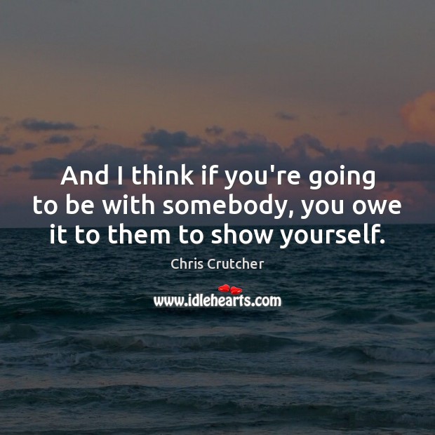 And I think if you’re going to be with somebody, you owe it to them to show yourself. Chris Crutcher Picture Quote