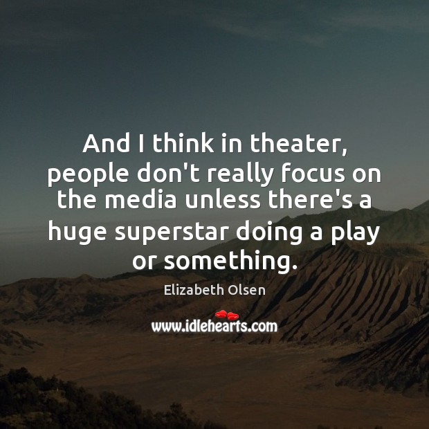 And I think in theater, people don’t really focus on the media Elizabeth Olsen Picture Quote