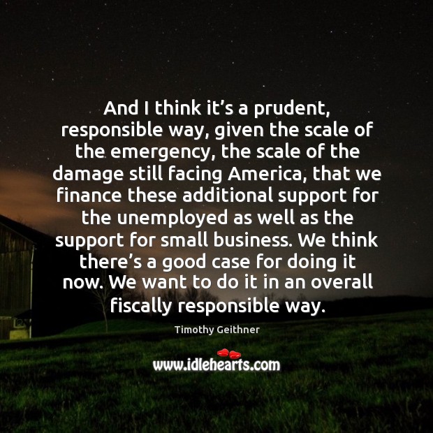And I think it’s a prudent, responsible way, given the scale of the emergency, the scale of the Timothy Geithner Picture Quote