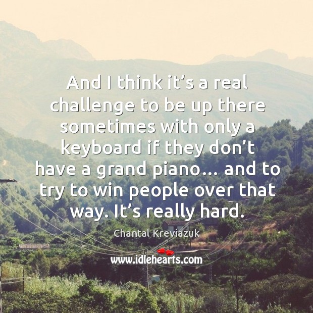 And I think it’s a real challenge to be up there sometimes with only a keyboard if they Chantal Kreviazuk Picture Quote