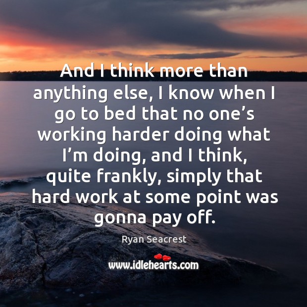 And I think more than anything else, I know when I go to bed that no one’s working harder Ryan Seacrest Picture Quote