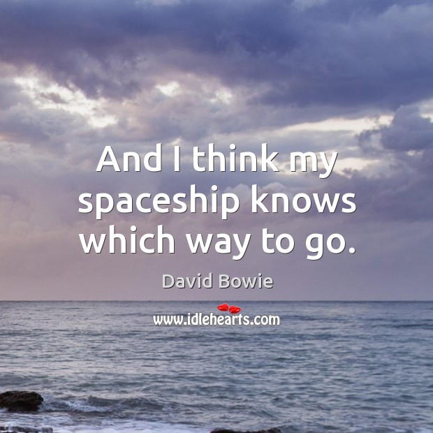 And I think my spaceship knows which way to go. David Bowie Picture Quote