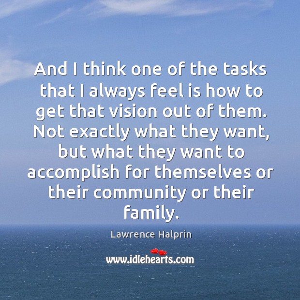 And I think one of the tasks that I always feel is how to get that vision out of them. Lawrence Halprin Picture Quote