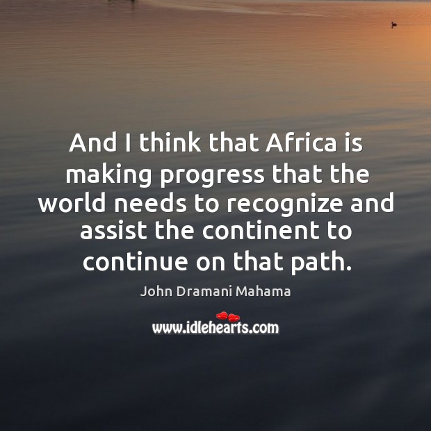 And I think that Africa is making progress that the world needs John Dramani Mahama Picture Quote