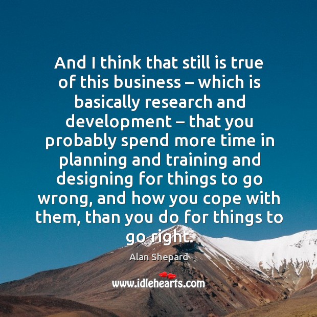 And I think that still is true of this business – which is basically research and development Alan Shepard Picture Quote
