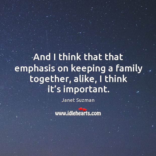 And I think that that emphasis on keeping a family together, alike, I think it’s important. Janet Suzman Picture Quote