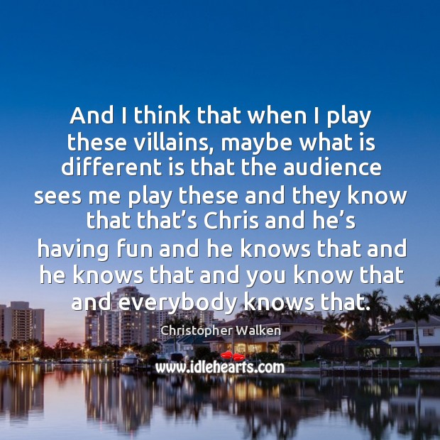 And I think that when I play these villains, maybe what is different is that the audience Christopher Walken Picture Quote
