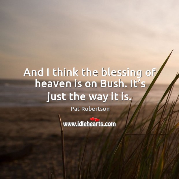 And I think the blessing of heaven is on bush. It’s just the way it is. Pat Robertson Picture Quote