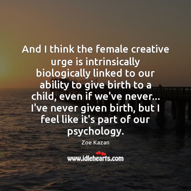 And I think the female creative urge is intrinsically biologically linked to Zoe Kazan Picture Quote