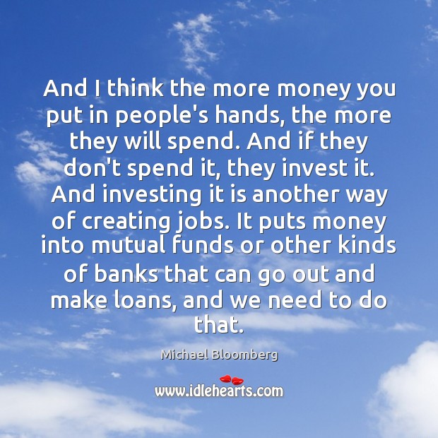 And I think the more money you put in people’s hands, the Michael Bloomberg Picture Quote