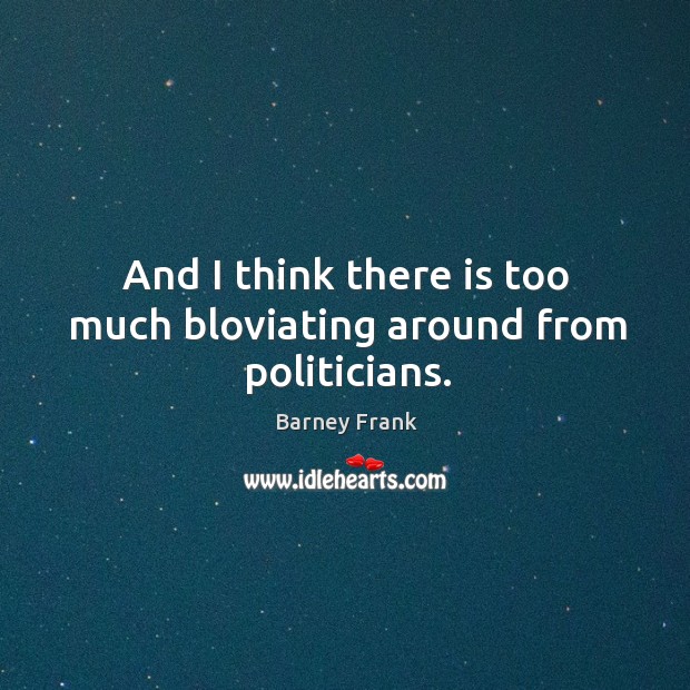And I think there is too much bloviating around from politicians. Barney Frank Picture Quote