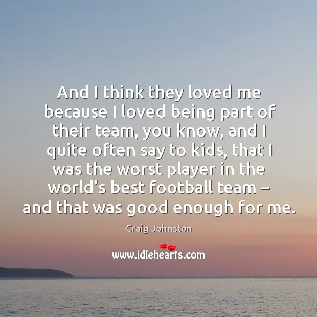 And I think they loved me because I loved being part of their team Craig Johnston Picture Quote