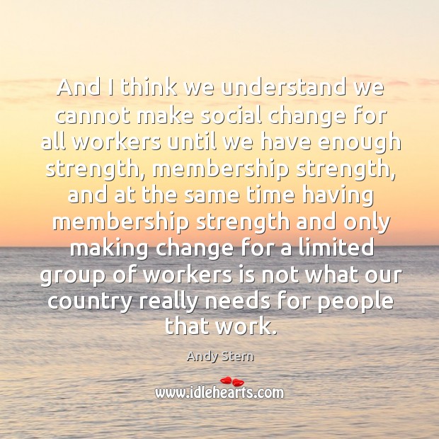 And I think we understand we cannot make social change for all workers until we have enough strength Andy Stern Picture Quote