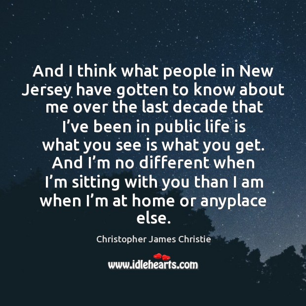 And I think what people in new jersey have gotten to know about me over the last decade that Christopher James Christie Picture Quote