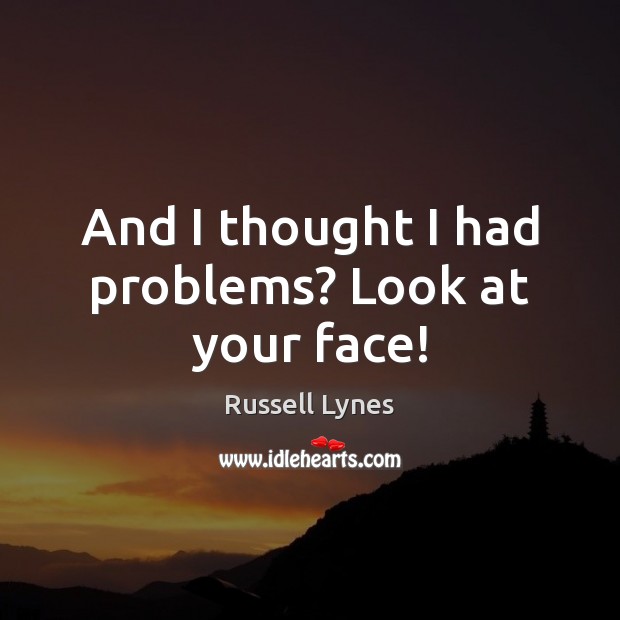 And I thought I had problems? Look at your face! Russell Lynes Picture Quote