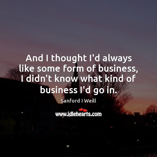 And I thought I’d always like some form of business, I didn’t Sanford I Weill Picture Quote