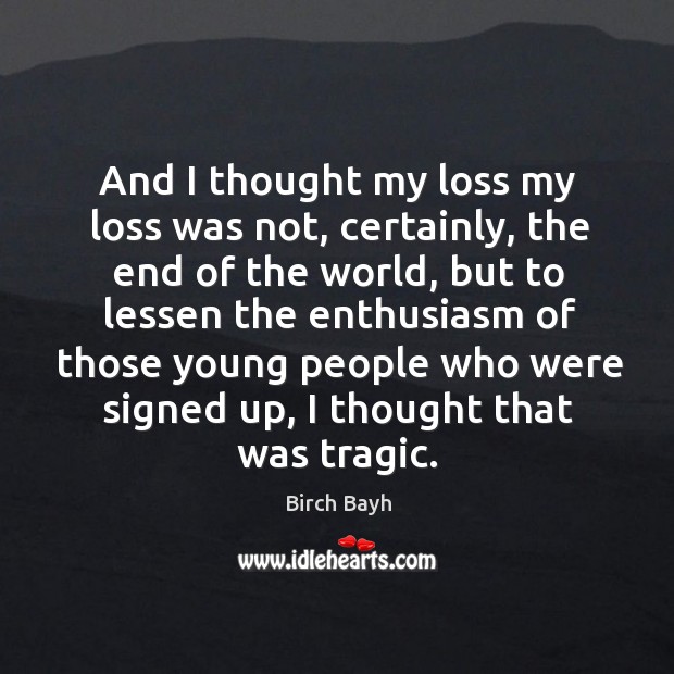 And I thought my loss my loss was not, certainly, the end of the world, but to lessen Birch Bayh Picture Quote