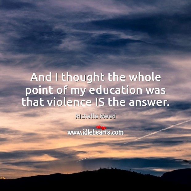 And I thought the whole point of my education was that violence IS the answer. Richelle Mead Picture Quote