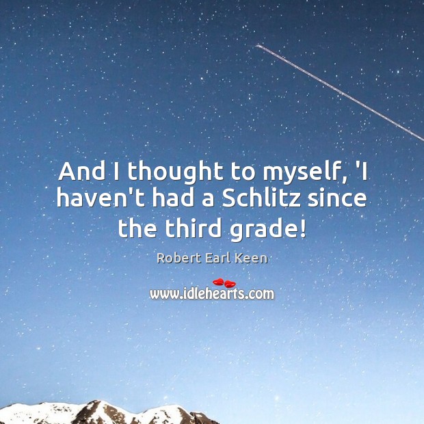 And I thought to myself, ‘I haven’t had a Schlitz since the third grade! Robert Earl Keen Picture Quote