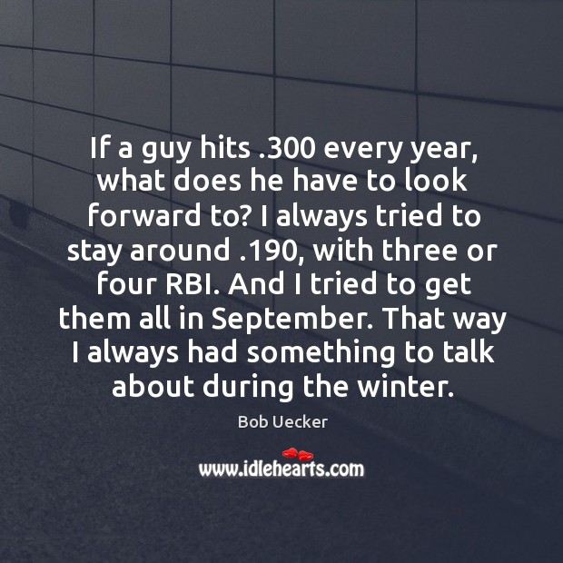 And I tried to get them all in september. That way I always had something to talk about during the winter. Bob Uecker Picture Quote