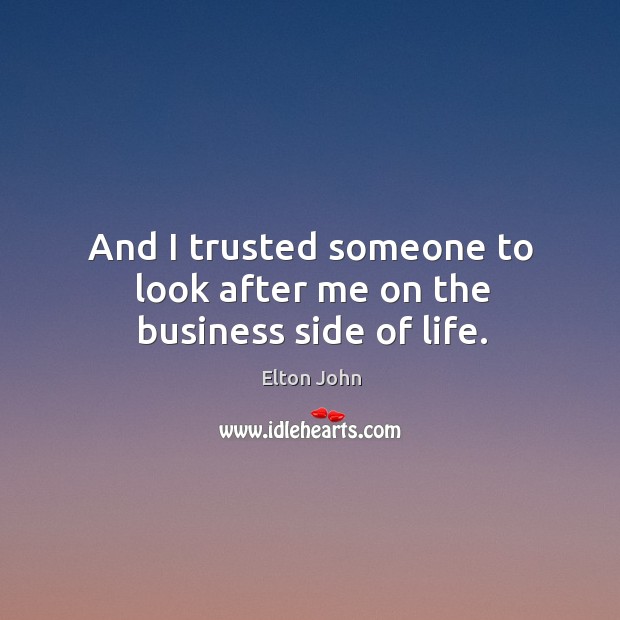 And I trusted someone to look after me on the business side of life. Elton John Picture Quote