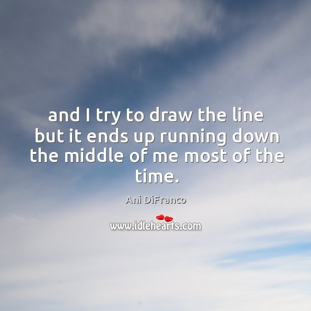 And I try to draw the line but it ends up running down the middle of me most of the time. Image