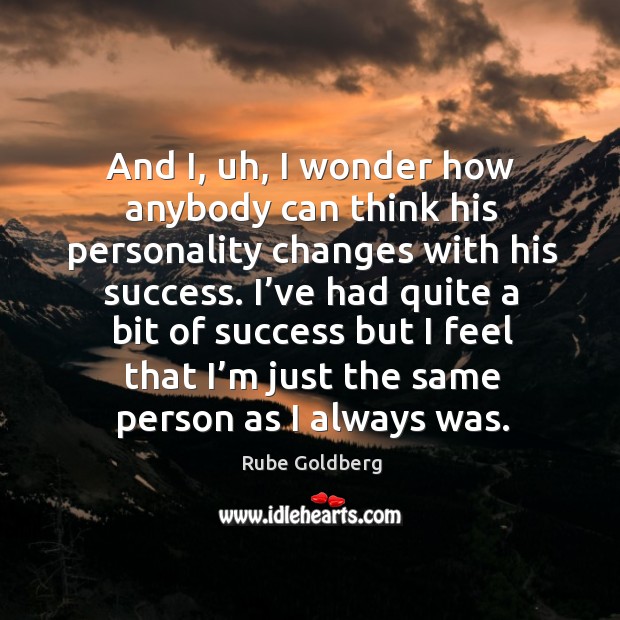 And i, uh, I wonder how anybody can think his personality changes with his success. Rube Goldberg Picture Quote