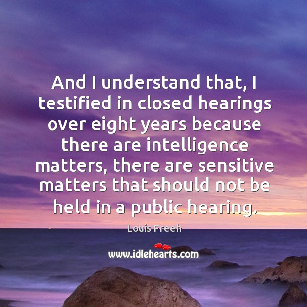 And I understand that, I testified in closed hearings over eight years because there are intelligence matters Louis Freeh Picture Quote