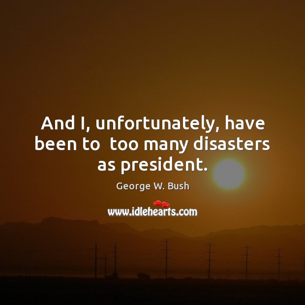 And I, unfortunately, have been to  too many disasters as president. Image