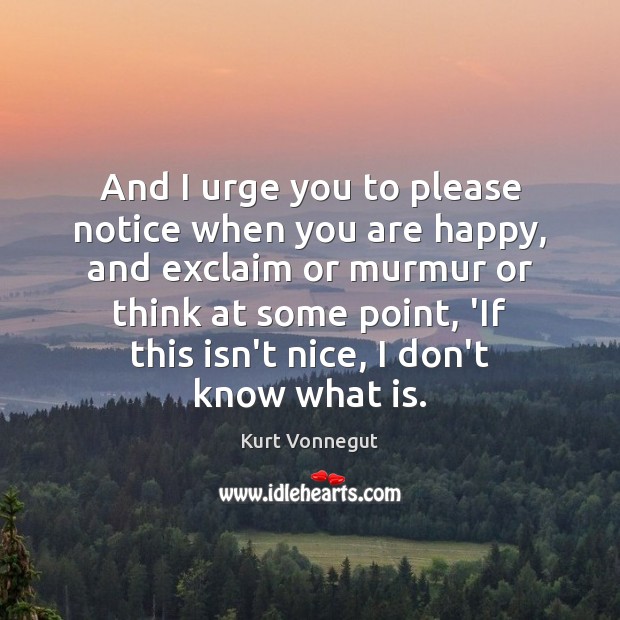 And I urge you to please notice when you are happy, and Kurt Vonnegut Picture Quote