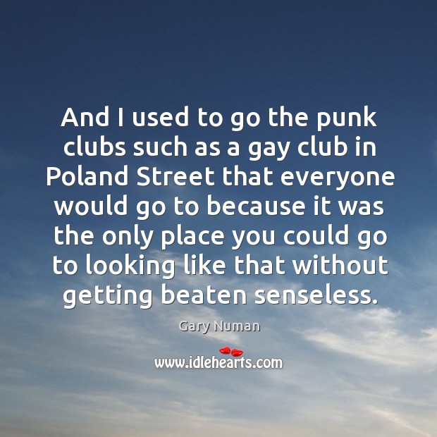 And I used to go the punk clubs such as a gay club in poland street that everyone would Gary Numan Picture Quote