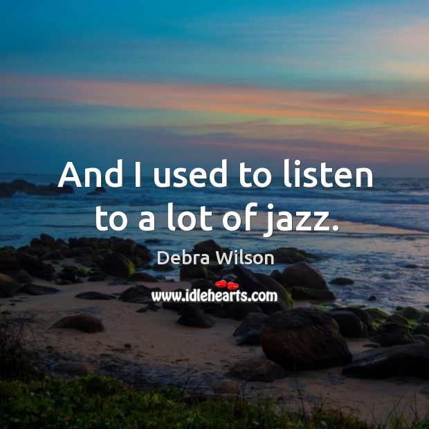 And I used to listen to a lot of jazz. Debra Wilson Picture Quote