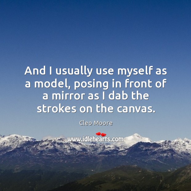 And I usually use myself as a model, posing in front of a mirror as I dab the strokes on the canvas. Cleo Moore Picture Quote