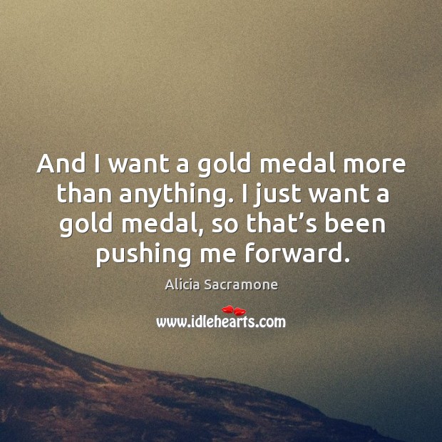 And I want a gold medal more than anything. I just want a gold medal, so that’s been pushing me forward. Alicia Sacramone Picture Quote