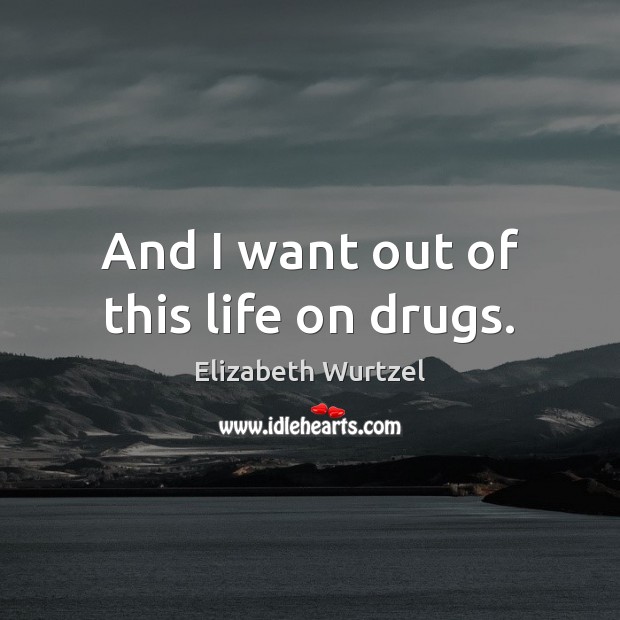 And I want out of this life on drugs. Elizabeth Wurtzel Picture Quote