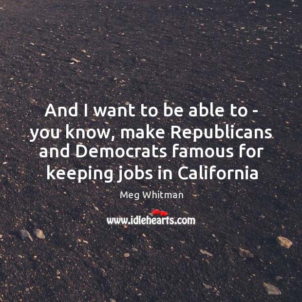 And I want to be able to – you know, make Republicans Meg Whitman Picture Quote