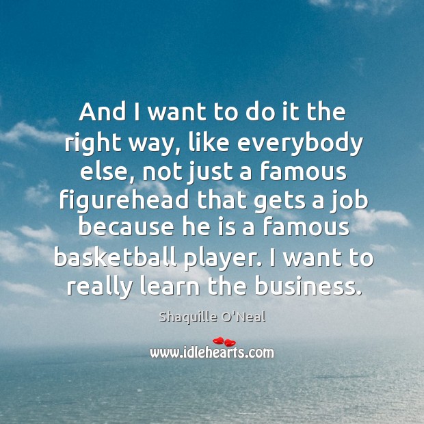 And I want to do it the right way, like everybody else Shaquille O’Neal Picture Quote