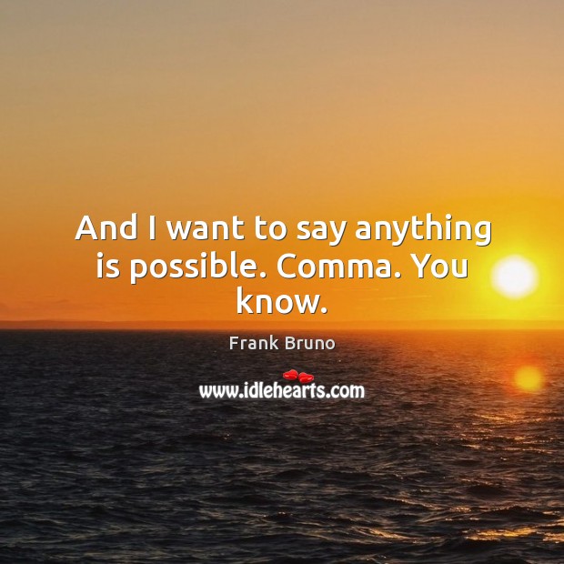 And I want to say anything is possible. Comma. You know. Frank Bruno Picture Quote