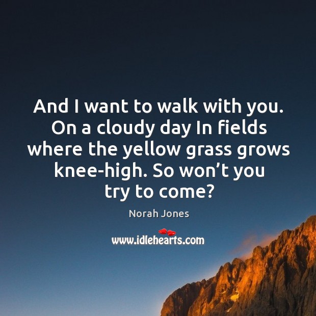 And I want to walk with you. On a cloudy day in fields where the yellow grass grows knee-high. Norah Jones Picture Quote