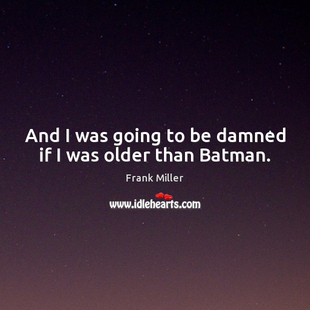 And I was going to be damned if I was older than Batman. Frank Miller Picture Quote