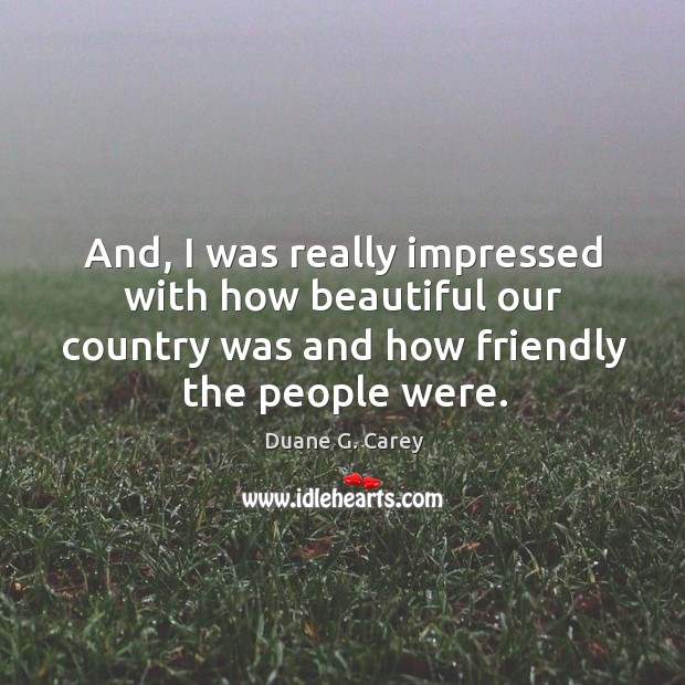 And, I was really impressed with how beautiful our country was and how friendly the people were. Duane G. Carey Picture Quote