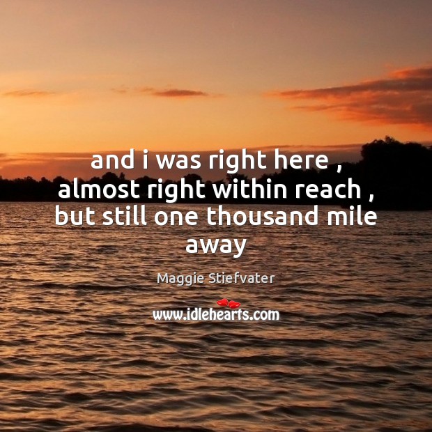 And i was right here , almost right within reach , but still one thousand mile away Maggie Stiefvater Picture Quote
