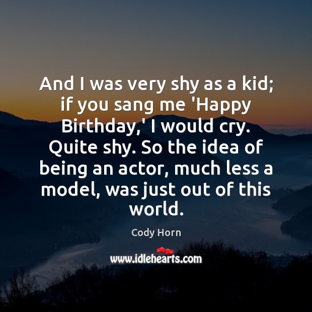 And I was very shy as a kid; if you sang me Cody Horn Picture Quote